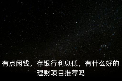 有點(diǎn)閑錢，存銀行利息低，有什么好的理財項目推薦嗎