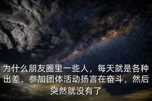 為什么朋友圈里一些人，每天就是各種出差、參加團體活動揚言在奮斗，然后突然就沒有了