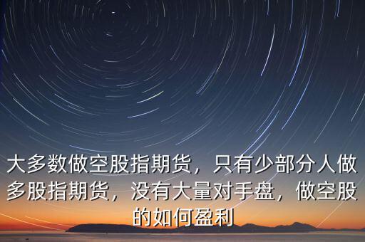 大多數(shù)做空股指期貨，只有少部分人做多股指期貨，沒有大量對手盤，做空股的如何盈利