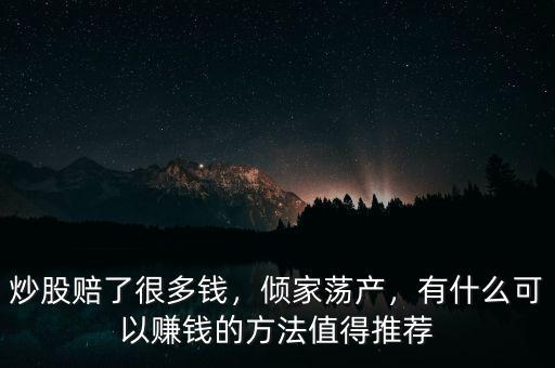 炒股賠了很多錢，傾家蕩產(chǎn)，有什么可以賺錢的方法值得推薦