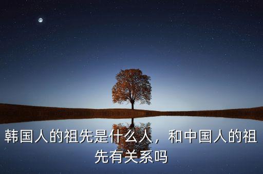 韓國人的祖先是什么人，和中國人的祖先有關(guān)系嗎