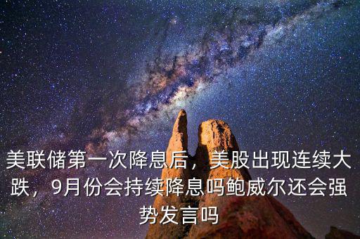 美聯(lián)儲(chǔ)第一次降息后，美股出現(xiàn)連續(xù)大跌，9月份會(huì)持續(xù)降息嗎鮑威爾還會(huì)強(qiáng)勢(shì)發(fā)言嗎