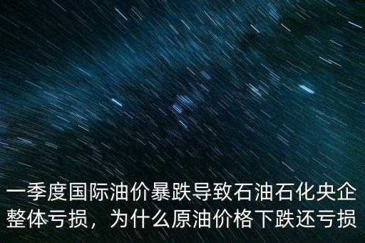 一季度國際油價(jià)暴跌導(dǎo)致石油石化央企整體虧損，為什么原油價(jià)格下跌還虧損
