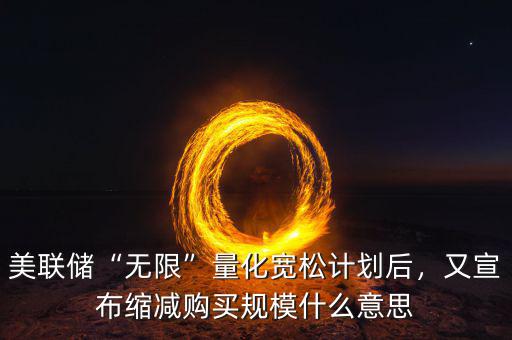 美聯(lián)儲“無限”量化寬松計劃后，又宣布縮減購買規(guī)模什么意思