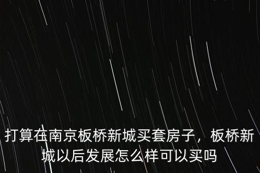 打算在南京板橋新城買套房子，板橋新城以后發(fā)展怎么樣可以買嗎