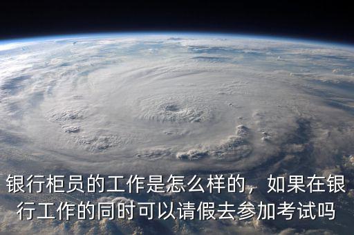 銀行柜員的工作是怎么樣的，如果在銀行工作的同時(shí)可以請(qǐng)假去參加考試嗎