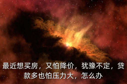 最近想買房，又怕降價(jià)，猶豫不定，貸款多也怕壓力大，怎么辦