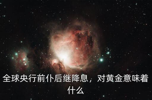 全球央行前仆后繼降息，對黃金意味著什么