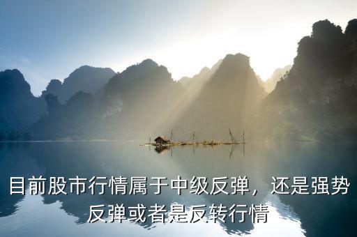 目前股市行情屬于中級(jí)反彈，還是強(qiáng)勢(shì)反彈或者是反轉(zhuǎn)行情