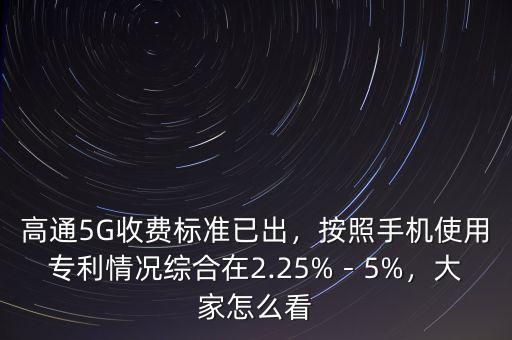 高通5G收費(fèi)標(biāo)準(zhǔn)已出，按照手機(jī)使用專利情況綜合在2.25%－5%，大家怎么看