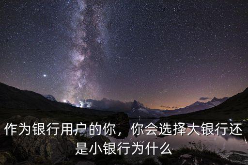 作為銀行用戶(hù)的你，你會(huì)選擇大銀行還是小銀行為什么