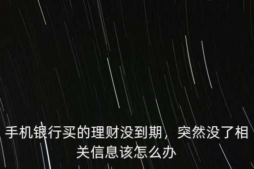 手機(jī)銀行買(mǎi)的理財(cái)沒(méi)到期，突然沒(méi)了相關(guān)信息該怎么辦