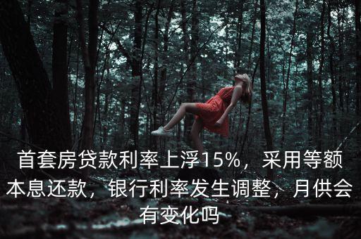 首套房貸款利率上浮15%，采用等額本息還款，銀行利率發(fā)生調(diào)整，月供會(huì)有變化嗎