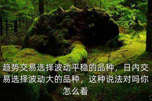 趨勢(shì)交易選擇波動(dòng)平穩(wěn)的品種，日內(nèi)交易選擇波動(dòng)大的品種，這種說(shuō)法對(duì)嗎你怎么看