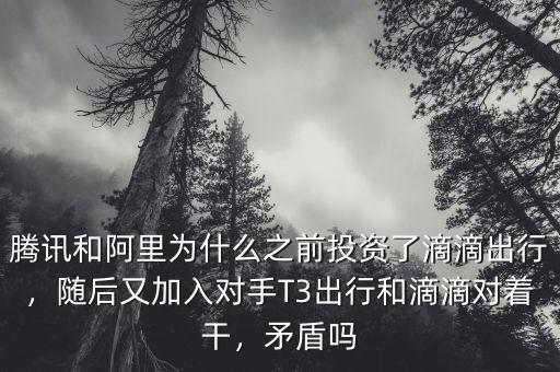騰訊和阿里為什么之前投資了滴滴出行，隨后又加入對手T3出行和滴滴對著干，矛盾嗎