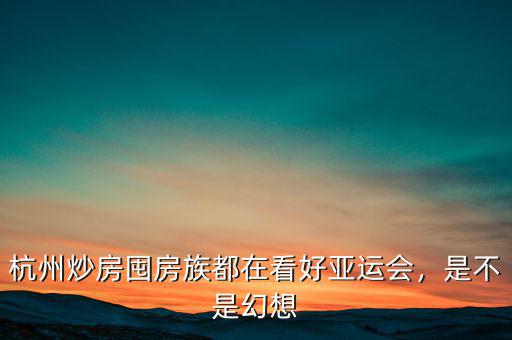杭州炒房囤房族都在看好亞運(yùn)會(huì)，是不是幻想