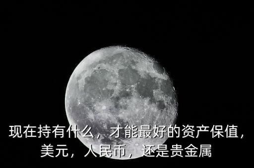 現(xiàn)在持有什么，才能最好的資產(chǎn)保值，美元，人民幣，還是貴金屬