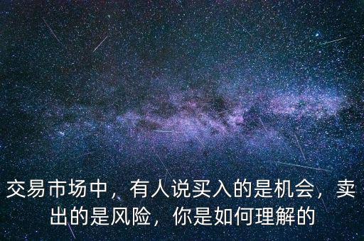 交易市場中，有人說買入的是機(jī)會，賣出的是風(fēng)險(xiǎn)，你是如何理解的
