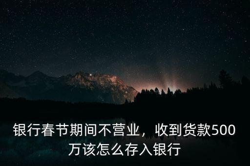 銀行春節(jié)期間不營業(yè)，收到貨款500萬該怎么存入銀行