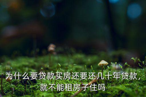 為什么要貸款買房還要還幾十年貸款，就不能租房子住嗎