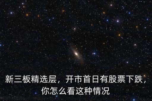 新三板精選層，開(kāi)市首日有股票下跌，你怎么看這種情況