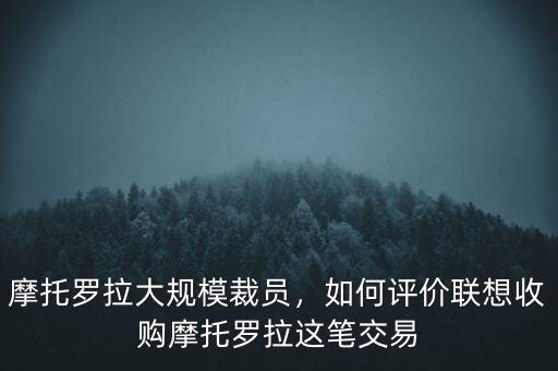 摩托羅拉大規(guī)模裁員，如何評(píng)價(jià)聯(lián)想收購摩托羅拉這筆交易