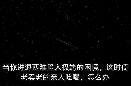 當(dāng)你進退兩難陷入極端的困境，這時倚老賣老的親人吆喝，怎么辦