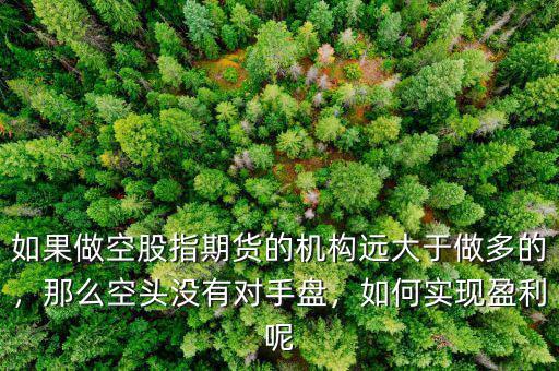 如果做空股指期貨的機(jī)構(gòu)遠(yuǎn)大于做多的，那么空頭沒有對手盤，如何實現(xiàn)盈利呢