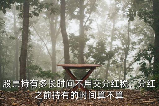 股票持有多長(zhǎng)時(shí)間不用交分紅稅，分紅之前持有的時(shí)間算不算