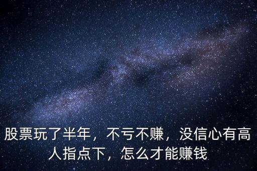 股票玩了半年，不虧不賺，沒信心有高人指點(diǎn)下，怎么才能賺錢
