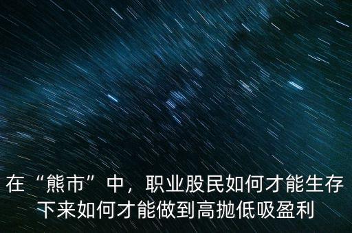 在“熊市”中，職業(yè)股民如何才能生存下來如何才能做到高拋低吸盈利