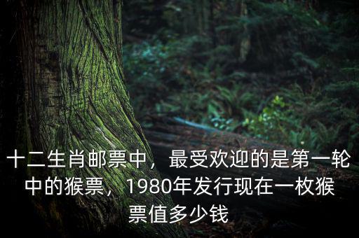 十二生肖郵票中，最受歡迎的是第一輪中的猴票，1980年發(fā)行現(xiàn)在一枚猴票值多少錢