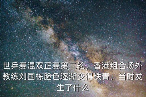 世乒賽混雙正賽第二輪，香港組合場外教練劉國棟臉色逐漸變得鐵青，當時發(fā)生了什么
