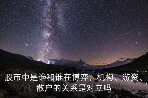 股市中是誰和誰在博弈，機構(gòu)、游資、散戶的關(guān)系是對立嗎