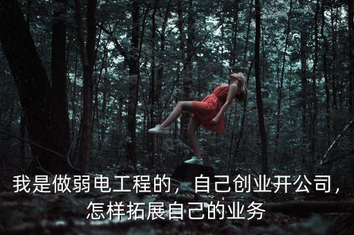 我是做弱電工程的，自己創(chuàng)業(yè)開公司，怎樣拓展自己的業(yè)務(wù)
