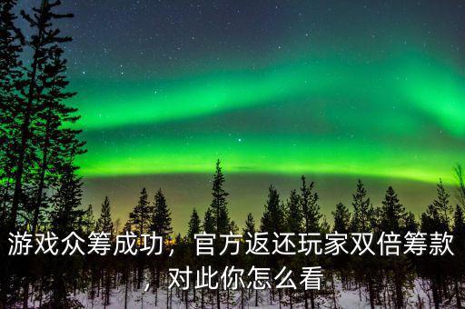 游戲眾籌成功，官方返還玩家雙倍籌款，對此你怎么看