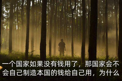 一個(gè)國(guó)家如果沒(méi)有錢(qián)用了，那國(guó)家會(huì)不會(huì)自己制造本國(guó)的錢(qián)給自己用，為什么