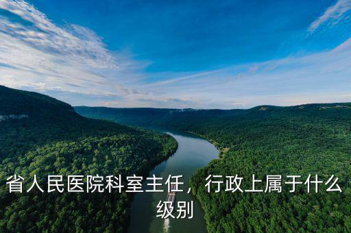 省人民醫(yī)院科室主任，行政上屬于什么級(jí)別