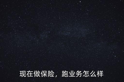 現(xiàn)在做保險(xiǎn)，跑業(yè)務(wù)怎么樣