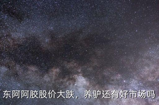 東阿阿膠股價大跌，養(yǎng)驢還有好市場嗎