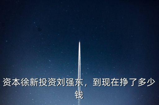 資本徐新投資劉強東，到現(xiàn)在掙了多少錢