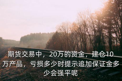 期貨交易中，20萬的資金，建倉10萬產(chǎn)品，虧損多少時提示追加保證金多少會強平呢