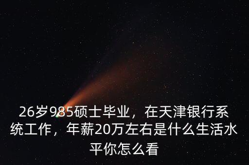 26歲985碩士畢業(yè)，在天津銀行系統(tǒng)工作，年薪20萬左右是什么生活水平你怎么看