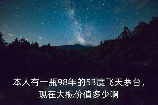 本人有一瓶98年的53度飛天茅臺，現(xiàn)在大概價值多少啊