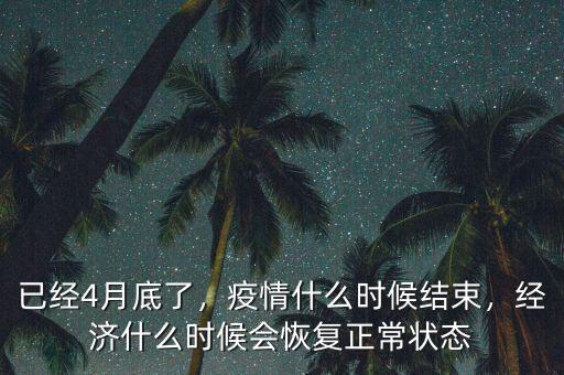 已經(jīng)4月底了，疫情什么時候結(jié)束，經(jīng)濟什么時候會恢復(fù)正常狀態(tài)