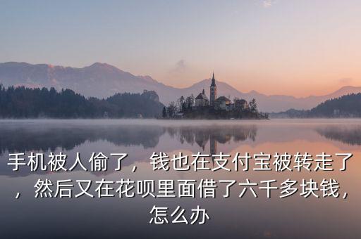 手機(jī)被人偷了，錢也在支付寶被轉(zhuǎn)走了，然后又在花唄里面借了六千多塊錢，怎么辦