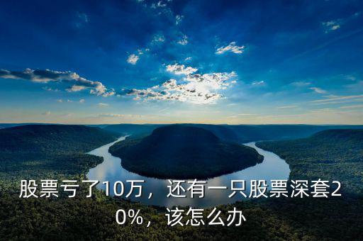 股票虧了10萬，還有一只股票深套20%，該怎么辦