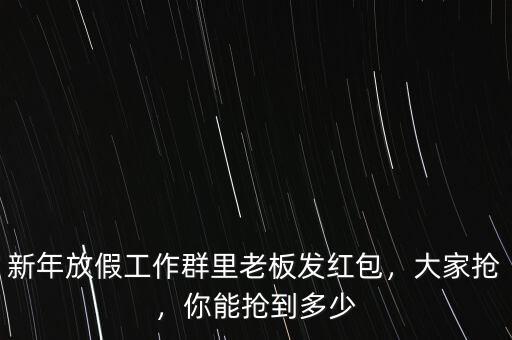 新年放假工作群里老板發(fā)紅包，大家搶?zhuān)隳軗尩蕉嗌? class=