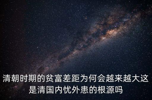 清朝時(shí)期的貧富差距為何會(huì)越來(lái)越大這是清國(guó)內(nèi)憂外患的根源嗎