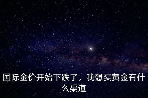 國際金價開始下跌了，我想買黃金有什么渠道